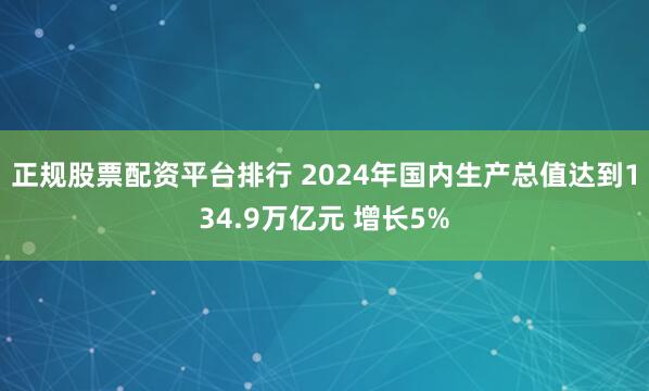 正规股票配资平台排行 2024年国内生产总值达到134.9万亿元 增长5%