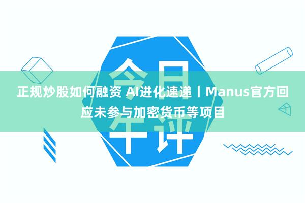 正规炒股如何融资 AI进化速递丨Manus官方回应未参与加密货币等项目