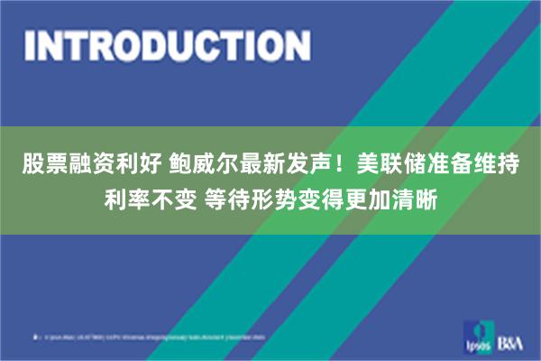 股票融资利好 鲍威尔最新发声！美联储准备维持利率不变 等待形势变得更加清晰