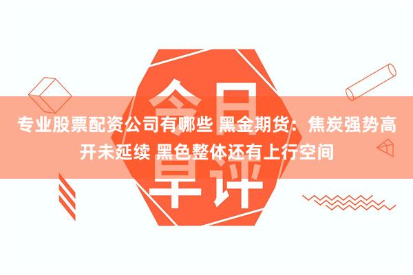 专业股票配资公司有哪些 黑金期货：焦炭强势高开未延续 黑色整体还有上行空间