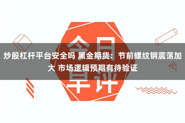 炒股杠杆平台安全吗 黑金期货：节前螺纹钢震荡加大 市场逻辑预期有待验证