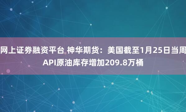 网上证劵融资平台 神华期货：美国截至1月25日当周API原油库存增加209.8万桶