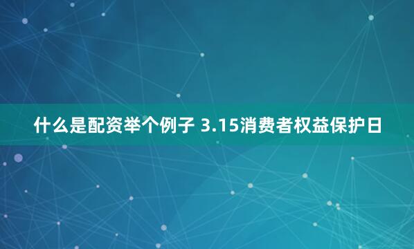 什么是配资举个例子 3.15消费者权益保护日