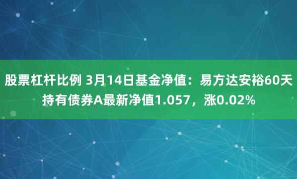 股票杠杆比例 3月14日基金净值：易方达安裕60天持有债券A最新净值1.057，涨0.02%