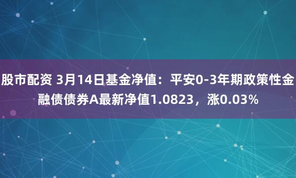 股市配资 3月14日基金净值：平安0-3年期政策性金融债债券A最新净值1.0823，涨0.03%