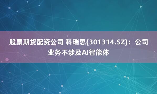 股票期货配资公司 科瑞思(301314.SZ)：公司业务不涉及AI智能体