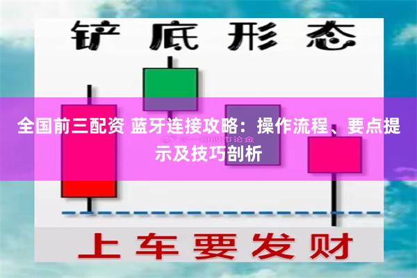 全国前三配资 蓝牙连接攻略：操作流程、要点提示及技巧剖析